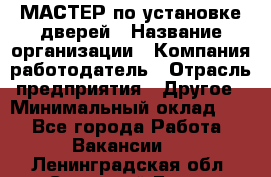 МАСТЕР по установке дверей › Название организации ­ Компания-работодатель › Отрасль предприятия ­ Другое › Минимальный оклад ­ 1 - Все города Работа » Вакансии   . Ленинградская обл.,Сосновый Бор г.